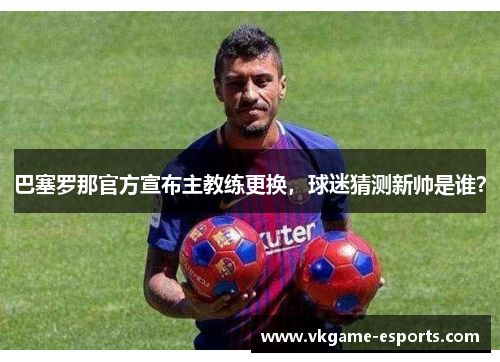 巴塞罗那官方宣布主教练更换，球迷猜测新帅是谁？