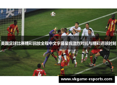 美国足球比赛精彩回放全程中文字幕呈现激烈对抗与精彩进球时刻